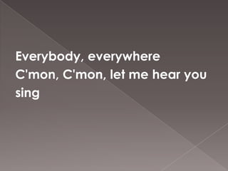 Everybody, everywhere
C'mon, C'mon, let me hear you
sing
 