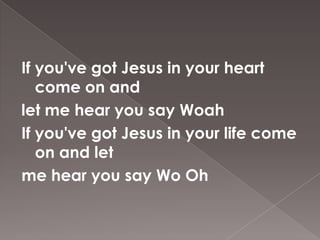If you've got Jesus in your heart
   come on and
let me hear you say Woah
If you've got Jesus in your life come
   on and let
me hear you say Wo Oh
 