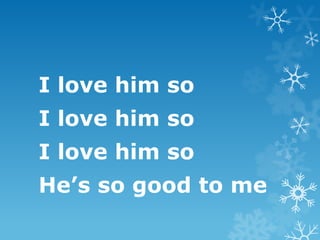 I love him so
I love him so
I love him so
He’s so good to me
 