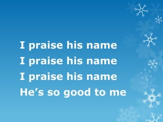 I praise his name
I praise his name
I praise his name
He’s so good to me
 