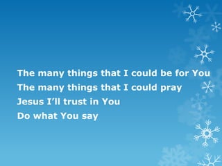 The many things that I could be for You
The many things that I could pray
Jesus I’ll trust in You
Do what You say
 