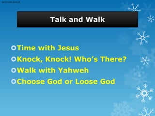 2012/11/09 22:45:32




                      Talk and Walk



         Time with Jesus
         Knock, Knock! Who’s There?
         Walk with Yahweh
         Choose God or Loose God
 