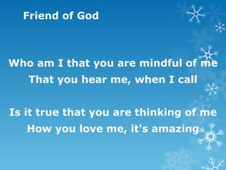 Friend of God



Who am I that you are mindful of me
   That you hear me, when I call


Is it true that you are thinking of me
   How you love me, it's amazing
 