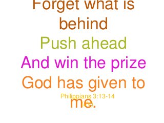 Forget what is
    behind
  Push ahead
And win the prize
God has given to
     Philippians 3:13-14
      me.    (JV)
 