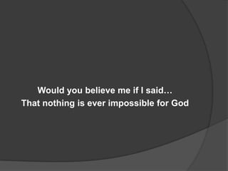 Would you believe me if I said…
That nothing is ever impossible for God
 