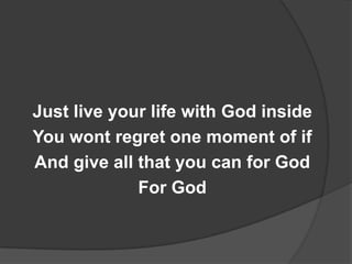 Just live your life with God inside
You wont regret one moment of if
And give all that you can for God
             For God
 