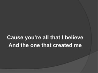 Cause you’re all that I believe
And the one that created me
 