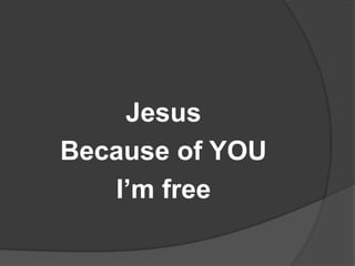 Jesus
Because of YOU
   I’m free
 