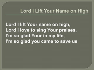 Lord I lift Your name on high,
Lord I love to sing Your praises,
I’m so glad Your in my life,
I’m so glad you came to save us
 