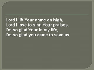 Lord I lift Your name on high,
Lord I love to sing Your praises,
I’m so glad Your in my life,
I’m so glad you came to save us
 