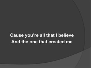 Cause you’re all that I believe
And the one that created me
 