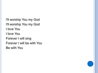 I'll worship You my God
I'll worship You my God
I love You
I love You
Forever I will sing
Forever I will be with You
Be with You
 