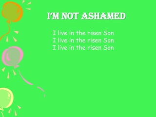 I’m Not AshAmed
I live in the risen Son
I live in the risen Son
I live in the risen Son
 