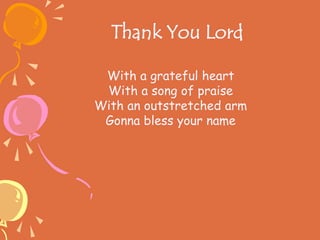 Thank You Lord
With a grateful heart
With a song of praise
With an outstretched arm
Gonna bless your name
 