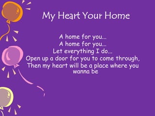 My Heart Your Home
A home for you...
A home for you...
Let everything I do...
Open up a door for you to come through,
Then my heart will be a place where you
wanna be
 
