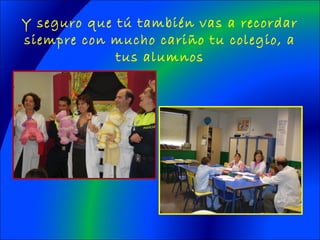 Y seguro que tú también vas a recordar
siempre con mucho cariño tu colegio, a
tus alumnos
 