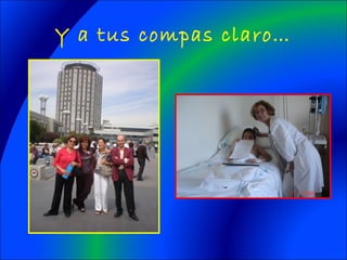 Y a tus compas claro…
 