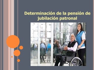 Determinación de la pensión de
jubilación patronal
 