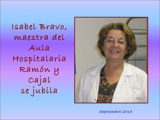 Isabel Bravo,
maestra del
Aula
Hospitalaria
Ramón y
Cajal
se jubila
Septiembre 2013
 