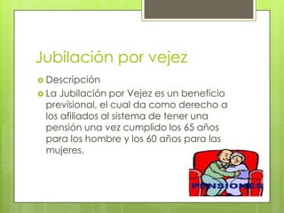 Jubilación por vejez Descripción La Jubilación por Vejez es un beneficio previsional, el cual da como derecho a los afiliados al sistema de tener una pensión una vez cumplido los 65 años para los hombre y los 60 años para las mujeres.