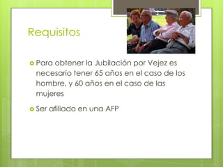 Requisitos Para obtener la Jubilación por Vejez es necesario tener 65 años en el caso de los hombre, y 60 años en el caso de las mujeres Ser afiliado en una AFP 