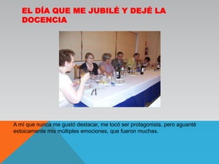 El día que me jubilé y dejé la docenciaA mí que nunca me gustó destacar, me tocó ser protagonista, pero aguanté estoicamente mis múltiples emociones, que fueron muchas.
