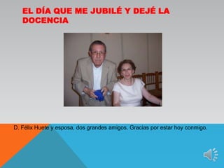 El día que me jubilé y dejé la docenciaD. Félix Huete y esposa, dos grandes amigos. Gracias por estar hoy conmigo.