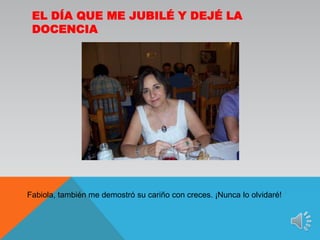 El día que me jubilé y dejé la docenciaFabiola, también me demostró su cariño con creces. ¡Nunca lo olvidaré!
