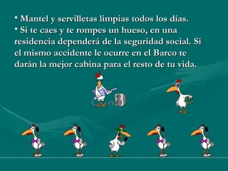 Mantel y servilletas limpias todos los días. Si te caes y te rompes un hueso, en una residencia dependerá de la seguridad social. Si el mismo accidente le ocurre en el Barco te darán la mejor cabina para el resto de tu vida.  