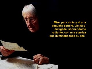 Miré para atrás y vi una
 pequeña señora, viejita y
   arrugada, sonriéndome
 radiante, con una sonrisa
que iluminaba todo su ser.
 