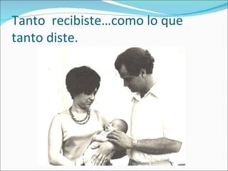 Tanto  recibiste…como lo que tanto diste. 