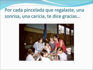 Por cada pincelada que regalaste, una sonrisa, una caricia, te dice gracias… 