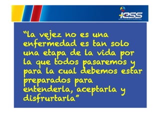 “la vejez no es una
enfermedad es tan solo
una etapa de la vida por
la que todos pasaremos y
para la cual debemos estar
preparados para
entenderla, aceptarla y
disfrurtarla”

 