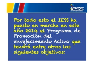 Por todo esto el IESS ha
puesto en marcha en este
año 2014 el Programa de
Promoción del
envejecimiento Activo que
tendrá entre otros los
siguientes objetivos:

 