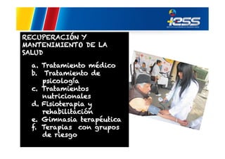 RECUPERACIÓN Y
MANTENIMIENTO DE LA
SALUD
a.  Tratamiento médico
b.  Tratamiento de
psicología
c.  Tratamientos
nutricionales
d.  Fisioterapia y
rehabilitación
e.  Gimnasia terapéutica
f.  Terapias con grupos
de riesgo

 