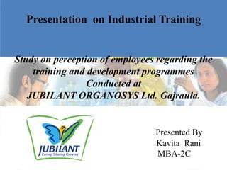 Presentation  on Industrial TrainingStudy on perception of employees regarding the training and development programmesConducted atJUBILANT ORGANOSYS Ltd. Gajraula.Presented By                                                            Kavita  Rani                                                                                         MBA-2C 