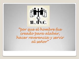 “por que el hombre fue
  creado para alabar,
hacer reverencia y servir
        al señor”
 