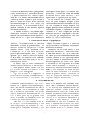 4
muchas cosas, pero ha beneficiado principalmen-
te a los países más grandes, ante todo a Alemania,
y ha puesto en situación difícil a Grecia, España,
Italia... En todas partes el desempleo ha venido en
aumento y también la pobreza, para muchos el
poder de compra está cayendo. Si bien esto no es
necesariamente culpa de la Unión Europea, hay
que decir que esa UE no ha sido capaz de prote-
ger a los ciudadanos de estas realidades negativas
que afectan su bienestar.
Los partidos de derecha y los partidos popu-
listas surfean en esta ola de descontento (que es
también falta de información sobre el funciona-
miento real de la UE) para atizar sentimientos
antieuropeos, euroescépticos, nacionalistas, anti-
inmigrantes... En casi todos países, los partidos
de extrema derecha están avanzando y están
representados en el parlamento o el gobierno.
En este contexto, en los últimos años y en
todos los países europeos, excepto Bélgica,
«Bruselas» es sinónimo de «institución europea»
con una connotación siempre negativa. Los
propios gobiernos han contribuido a darle esta
connotación negativa, al incriminar de forma
sistemática a la Unión Europea por todas las
decisiones difíciles de aceptar por los ciudada-
nos, decisiones que la mayoría de las veces ellos
mismos han tomado colectivamente...
3. El mercado, víctima de su propio juego
Schuman y Adenauer apostaron a la economía
como factor de unión, y apostaron luego a un
resultado político de este proceso. Un gran
europeo, Jacques Delors, presidente de la
Comisión de 1985 a 1995, da un nuevo im-
pulso al proyecto europeo, pero él también
apuesta a que el mercado conduce a la políti-
ca. Con todo, tres elementos han impedido
cualquier avance serio en el plano de una ma-
yor integración política.
En primer lugar, un factor estrictamente
interno: la oposición decidida de la Gran Breta-
ña a todo proyecto político europeo. Para este
país, el único horizonte es el mercado en una
perspectiva lo más liberal posible.
Luego, está el hecho de la ampliación: los
países de Europa central y oriental han mostra-
do de forma consistente su desconfianza ante
cualquier delegación de poder a la institución
europea: conservan una memoria muy negativa
del estatismo comunista.
Finalmente, hay un factor externo: el gran
mercado ha sido diseñado a partir de un mode-
lo sobre todo interno a la UE y un tanto cerra-
do. Pero la globalización ha traspasado todas las
fronteras, y Europa se halla expuesta por todos
lados a los vientos de esta mundialización y la
intensa competencia que conlleva. Los Estados
se hallan cada vez más desposeídos de su poder
político sobre la economía y la sociedad. Si el
tratado sobre el comercio trasatlántico (TTIP o
TAFTA) fuera ratificado, los países europeos
serían aún menos autónomos en la definición
interna de políticas sociales, ambientales, de
salud, etc., y quedarían sometidos al poder de
las grandes empresas transnacionales.
4. Lo social sacrificado
Únicamente el orden comercial y todo lo rela-
cionado con él depende de decisiones mayori-
tarias (por mayoría cualificada de dos tercios
de los Estados y de los ciudadanos), en tanto
que el orden social y el dominio fiscal que lo
sostiene dependen de la unanimidad, por cual
todo lo social queda en una posición débil
frente al mercado. La competencia fiscal no
hace más que acentuar esta debilidad.
De los años 1950 hasta mediados de los 70,
en una época de fuerte crecimiento y en una
zona bien protegida, los beneficios del creci-
miento podían compartirse fácilmente, y con
mayor razón debido a unos sindicados pode-
rosos. Todo el mundo salió ganando: la pobre-
za fue reducida muy significativamente, las
condiciones salariales y de vida de los trabaja-
dores igual que las condiciones de vida de las
personas mayores mejoraron sustancialmente.
La desigualdad también se redujo. Pero el cre-
cimiento se ha desacelerado bruscamente y
vino luego la crisis financiera, lo cual ha
desembocado en una crisis económica. Ale-
mania ha impuesto en la zona del euro políti-
cas de austeridad. La desigualdad ha comenza-
do a aumentar de nuevo. El poder de compra
 