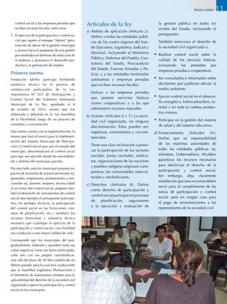 Artículos de la ley
a)	Ámbito de aplicación (Artículo 2):
Define a todas las entidades públi-
cas de los cuatro órganos del Esta-
do (Ejecutivo, Legislativo, Judicial y
Electoral, incluyendo al Ministerio
Público, Defensor del Pueblo, Con-
traloría del Estado, Procuraduría
del Estado, Fuerzas Armadas y Po-
licía, y a las entidades territoriales
autónomas y empresas privadas
que reciban recursos fiscales.
	 Incluye a las empresas privadas
que presten servicios básicos
(como cooperativas) y a las que
administren recursos naturales.
b)	Actores (Artículos 6 y 7): La socie-
dad civil organizada, sin ninguna
discriminación. Éstos pueden ser:
orgánicos, comunitarios y circuns-
tanciales.
	 Tiene una clara inclinación a priori-
zar la participación de los sectores
sociales, juntas vecinales, sindica-
tos, organizaciones de las naciones
y pueblos indígena originario cam-
pesinos, las comunidades intercul-
turales y afrobolivianas.
c)	Derechos (Artículos 8): Define
como derecho de participación y
control social participar en procesos
de planificación, seguimiento
a la ejecución y evaluación de
la gestión pública en todos los
niveles del Estado, incluyendo el
presupuesto.
	 También menciona el derecho de
la sociedad civil organizada a:
•	 Realizar control social sobre la
calidad de los servicios básicos,
incluyendo los prestados por
empresas privadas o cooperativas.
•	 Ser consultados e informados sobre
decisiones que pudieran afectar al
medio ambiente.
•	 Ejercer control social en el desarro-
llo energético, hidrocarburífero, fo-
restal y en toda la cadena produc-
tiva minera.
•	 Participar en la gestión del sistema
de salud y del sistema educativo.
d)	Financiamiento (Artículos 41):
Define que es responsabilidad
de las máximas autoridades de
todas las entidades públicas (ej.
Ministros, Gobernadores, Alcaldes)
garantizar los recursos necesarios
para efectivizar el derecho de la
participación y control social.
Sin embargo, deja claramente
establecido que esos recursos deben
servir para el cumplimiento de las
tareas de participación y control
social; pero en ningún caso para
el pago de remuneraciones a los
representantes de la sociedad civil.
control social a las empresas privadas que
reciben recursos fiscales, entre otros.
7.	 El ejercicio de la participación y control so-
cial que supere el enfoque “obrista” (prio-
rización de obras) de la gestión municipal
y avance hacia la propuesta de una gestión
por resultados en términos de reducción de
la pobreza y promueva el desarrollo pro-
ductivo y la generación de empleo.
Primera norma
Fundación Jubileo participó brindando
asistencia técnica en el proceso de
construcción participativa de la Ley
Autonómica Nº 025 de Participación y
Control Social del Gobierno Autónomo
Municipal de La Paz, aprobado el 8
de octubre de 2012, norma que fue
elaborada y debatida en la 3ra Asamblea
de la Paceñidad, luego de un proceso de
consultas y concertación.
Esta norma cuenta con su reglamentación, la
misma que dará el marco para la implemen-
tación del Sistema Municipal de Participa-
ción y Control Social que, por el tamaño del
municipio, descentralizará el control social
para que sea ejercido desde los macrodistri-
tos y distritos del municipio paceño.
Por otro lado, esta ley municipal propone es-
pacios de inclusión de actores sectoriales (ej.
gremiales, empresarios, profesionales) y fun-
cionales (ej. jóvenes, mujeres, tercera edad)
al accionar del control social; propone tam-
bién el desarrollo de instrumentos de control
social (por ejemplo el presupuesto participa-
tivo, los peritajes técnicos, la participación
del control social en las licitaciones, con-
sejos de planificación, etc.), establece los
recursos financieros y asistencia técnica
necesaria que cualifique el ejercicio de la
participación y control social, cuya finalidad
sea coadyuvar a una mejor calidad de vida.
Corresponde que los municipios del país,
gradualmente, elaboren y aprueben tanto sus
cartas orgánicas como sus leyes municipales,
cada uno con sus propias características,
más allá del plazo de 90 días establecido en
febrero pasado, para lo cual será coadyuvante
que la Asamblea Legislativa Plurinacional y
el Ministerio de Autonomías orienten para la
aplicabilidad del derecho de la sociedad civil
organizada a ejercer la participación y control
social en los municipios.
Revista Jubileo 11
 