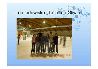 … na lodowisko „Tafla” do Gliwic
 