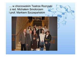 … w chorzowskim Teatrze Rozrywki
 z red. Michałem Smolorzem
i prof. Markiem Szczepańskim
 