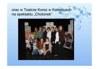 oraz w Teatrze Korez w Katowicach
na spektaklu „Cholonek”
 