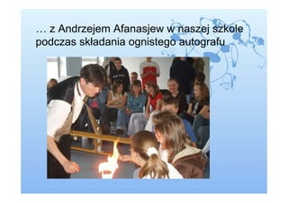 … z Andrzejem Afanasjew w naszej szkole
podczas składania ognistego autografu
 