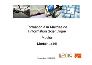Formation à la Maîtrise de
 l'Information Scientifique
            Master
      Module Jubil


      Niveau / Jubil / 2009-2010
 