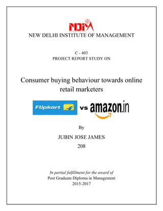 NEW DELHI INSTITUTE OF MANAGEMENT
C - 403
PROJECT REPORT STUDY ON
Consumer buying behaviour towards online
retail marketers
By
JUBIN JOSE JAMES
208
In partial fulfillment for the award of
Post Graduate Diploma in Management
2015-2017
 