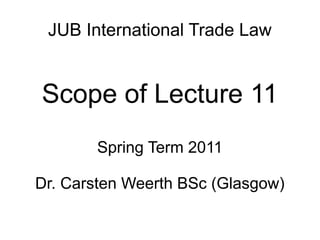 JUB International Trade Law
Scope of Lecture 11
Spring Term 2011
Dr. Carsten Weerth BSc (Glasgow)
 