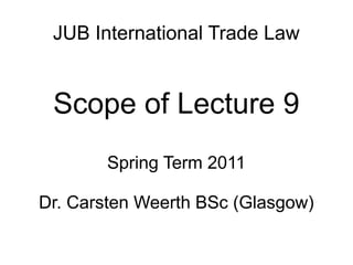 JUB International Trade Law
Scope of Lecture 9
Spring Term 2011
Dr. Carsten Weerth BSc (Glasgow)
 