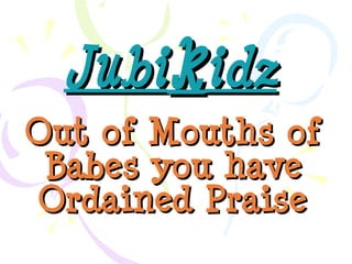 Jubikidz
Out of Mouths of
 Babes you have
Ordained Praise
 