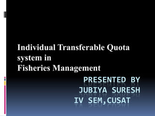Individual Transferable Quota
system in
Fisheries Management
                 PRESENTED BY
                JUBIYA SURESH
               IV SEM,CUSAT
 