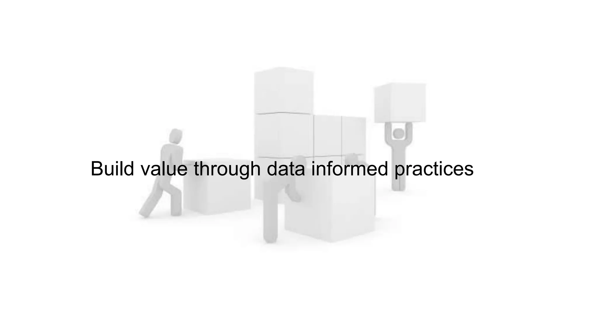 Build value through data informed practices
 